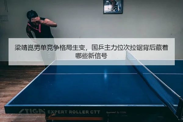 梁靖崑男单竞争格局生变，国乒主力位次拉锯背后藏着哪些新信号（kaiyun）